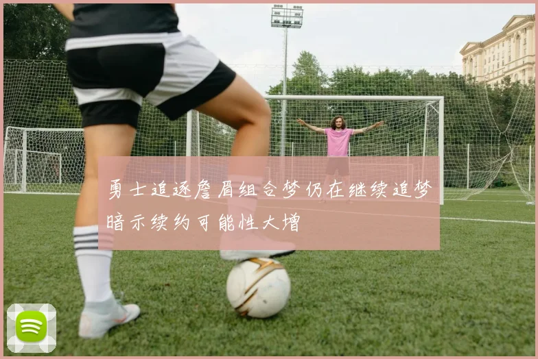 勇士追逐詹眉组合梦仍在继续追梦暗示续约可能性大增
