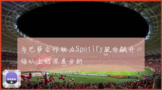 与巴萨合作助力Spotify股价飙升六倍以上的深度分析