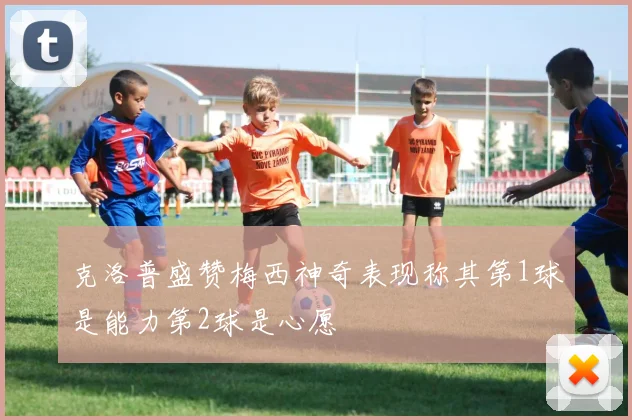克洛普盛赞梅西神奇表现称其第1球是能力第2球是心愿