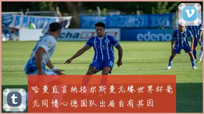 哈曼直言纳格尔斯曼无缘世界杯毫无同情心德国队出局自有其因