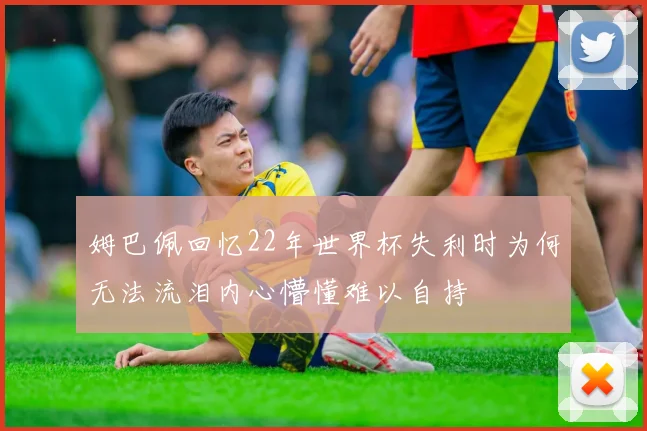 姆巴佩回忆22年世界杯失利时为何无法流泪内心懵懂难以自持