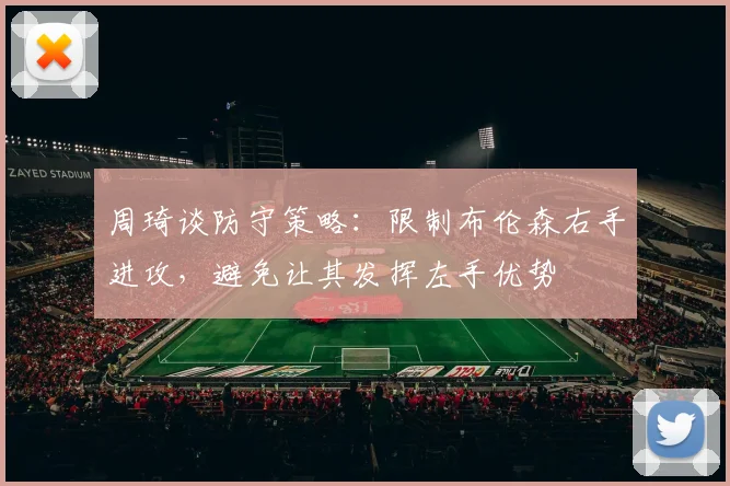 周琦谈防守策略：限制布伦森右手进攻，避免让其发挥左手优势