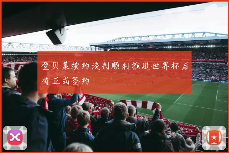 登贝莱续约谈判顺利推进世界杯后将正式签约
