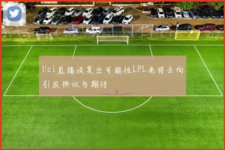 Uzi直播谈复出可能性LPL老将去向引发热议与期待