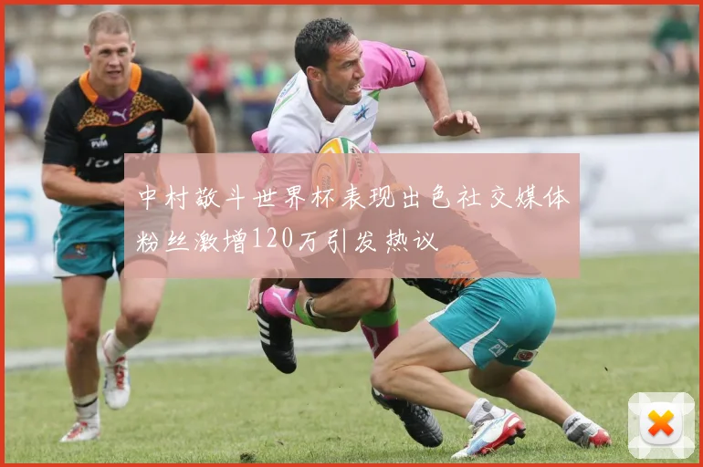 中村敬斗世界杯表现出色社交媒体粉丝激增120万引发热议