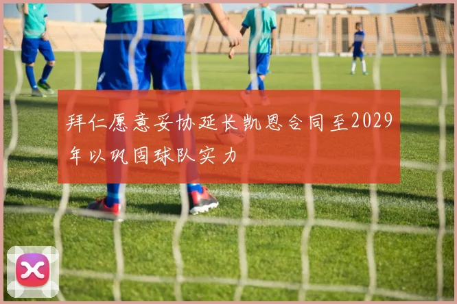 拜仁愿意妥协延长凯恩合同至2029年以巩固球队实力