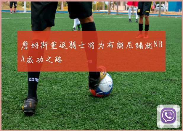 詹姆斯重返骑士将为布朗尼铺就NBA成功之路