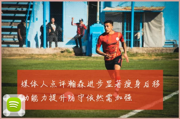 媒体人点评瀚森进步显著瘦身后移动能力提升防守依然需加强